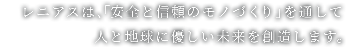 レニアスは、「安全と信頼のモノづくり」を通して人と地球に優しい未来を創造します。