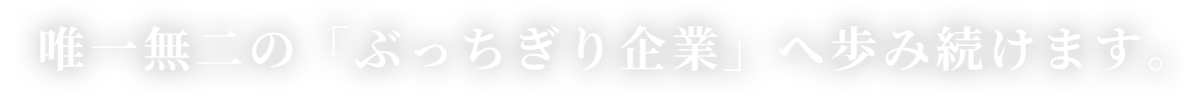 唯一無二の「ぶっちぎり企業」へ歩み続けます。