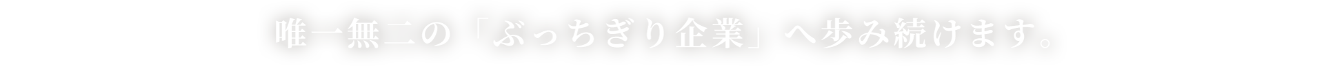 唯一無二の「ぶっちぎり企業」へ歩み続けます。