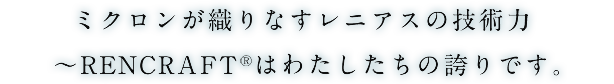 ミクロンが織りなすレニアスの技術力 ～RENCRAFT®はわたしたちの誇りです。